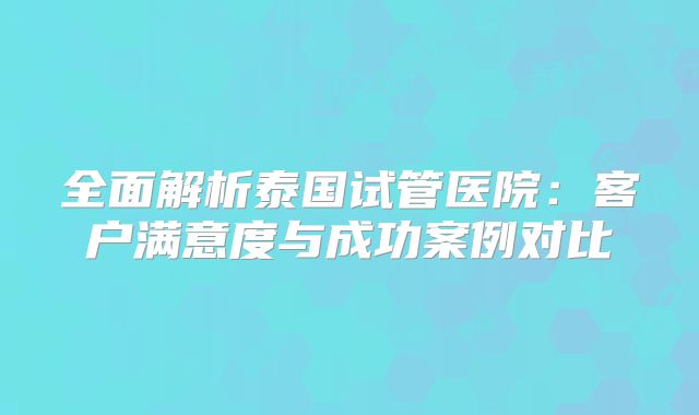 全面解析泰国试管医院：客户满意度与成功案例对比