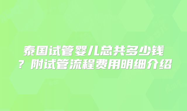 泰国试管婴儿总共多少钱？附试管流程费用明细介绍