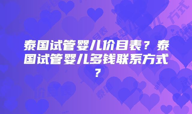 泰国试管婴儿价目表？泰国试管婴儿多钱联系方式？