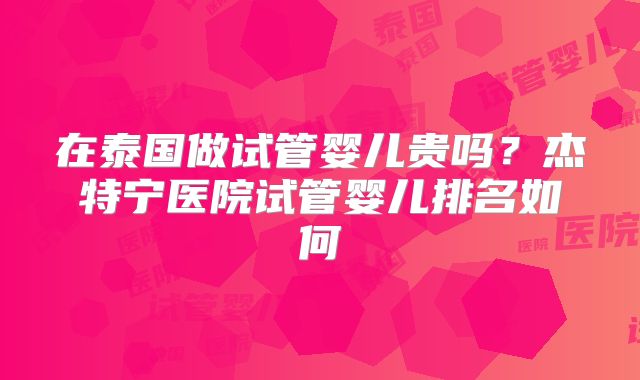 在泰国做试管婴儿贵吗？杰特宁医院试管婴儿排名如何