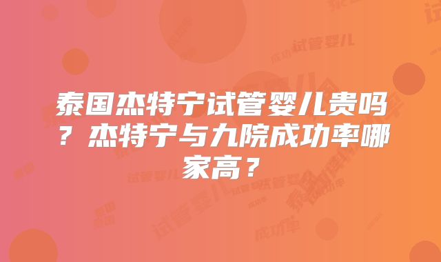 泰国杰特宁试管婴儿贵吗？杰特宁与九院成功率哪家高？