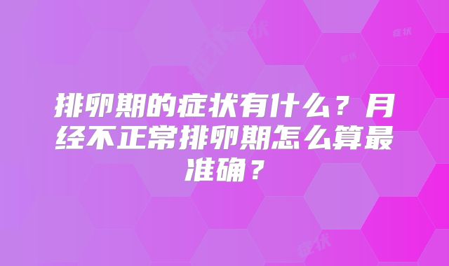 排卵期的症状有什么?月经不正常排卵期怎么算最准确?