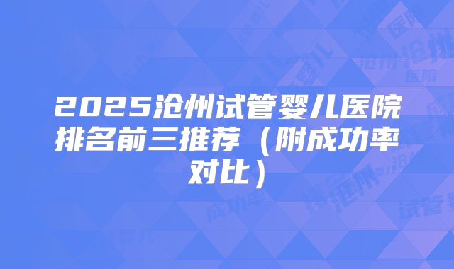 2025沧州试管婴儿医院排名前三推荐（附成功率对比）