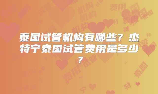 泰国试管机构有哪些？杰特宁泰国试管费用是多少？