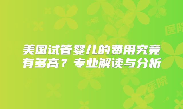 美国试管婴儿的费用究竟有多高？专业解读与分析