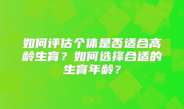 如何评估个体是否适合高龄生育？如何选择合适的生育年龄？