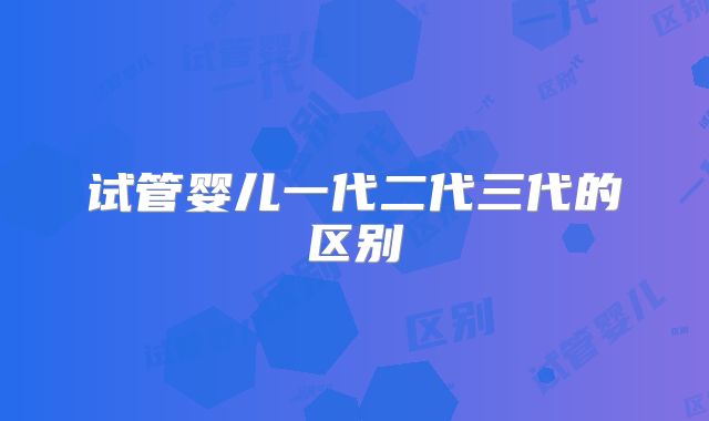 试管婴儿一代二代三代的区别