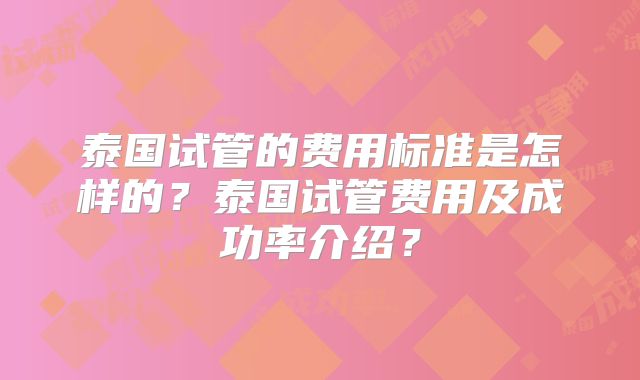 泰国试管的费用标准是怎样的？泰国试管费用及成功率介绍？