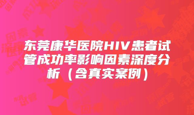 东莞康华医院HIV患者试管成功率影响因素深度分析（含真实案例）