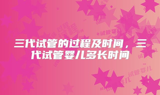 三代试管的过程及时间，三代试管婴儿多长时间