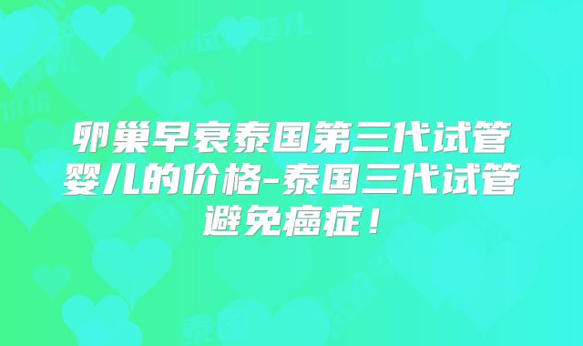 卵巢早衰泰国第三代试管婴儿的价格-泰国三代试管避免癌症！