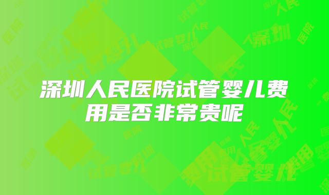 深圳人民医院试管婴儿费用是否非常贵呢