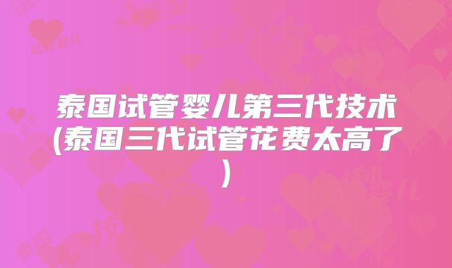 泰国试管婴儿第三代技术(泰国三代试管花费太高了)