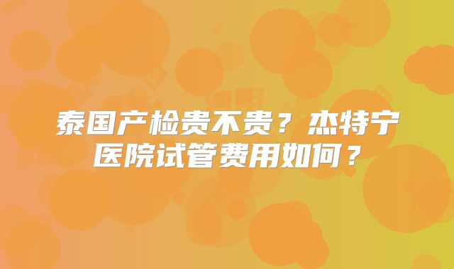泰国产检贵不贵？杰特宁医院试管费用如何？
