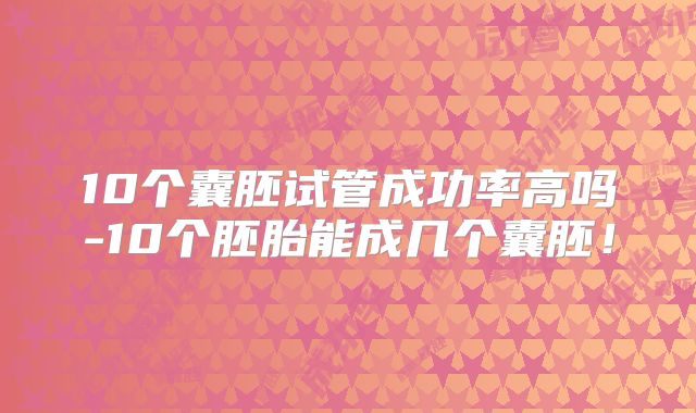 10个囊胚试管成功率高吗-10个胚胎能成几个囊胚！