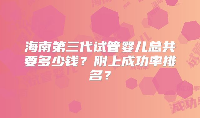 海南第三代试管婴儿总共要多少钱？附上成功率排名？