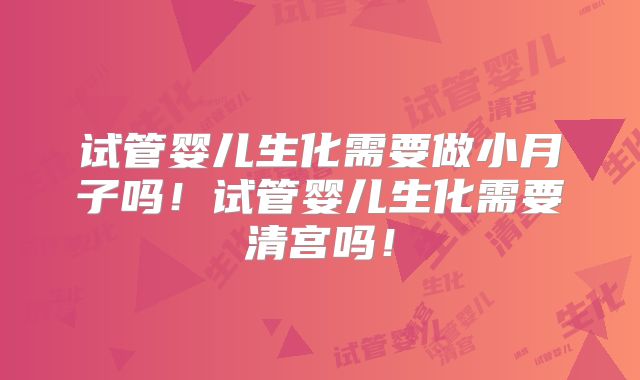 试管婴儿生化需要做小月子吗!试管婴儿生化需要清宫吗!