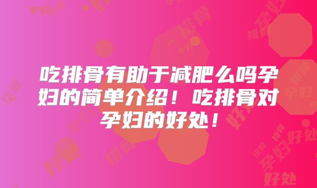 吃排骨有助于减肥么吗孕妇的简单介绍!吃排骨对孕妇的好处!