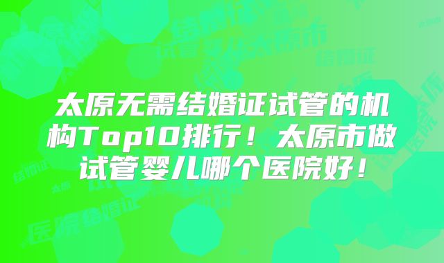 太原无需结婚证试管的机构Top10排行！太原市做试管婴儿哪个医院好！