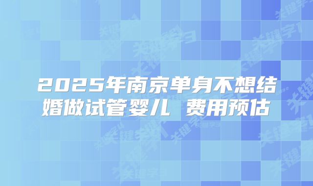 2025年南京单身不想结婚做试管婴儿 费用预估