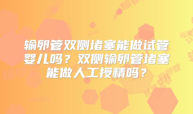 输卵管双侧堵塞能做试管婴儿吗?双侧输卵管堵塞能做人工授精吗?