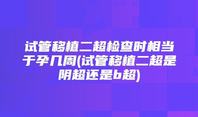 试管移植二超检查时相当于孕几周(试管移植二超是阴超还是b超)
