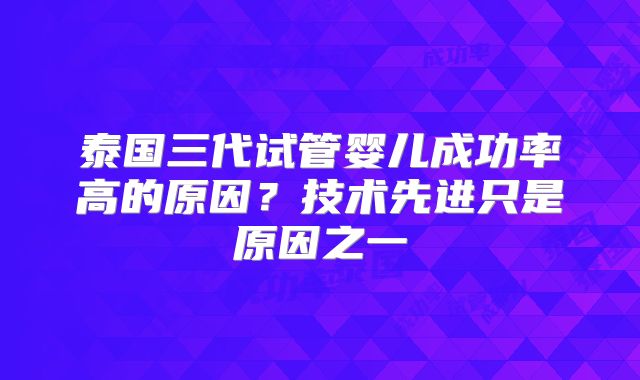 泰国三代试管婴儿成功率高的原因？技术先进只是原因之一