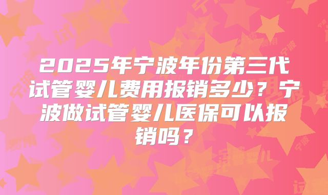 2025年宁波年份第三代试管婴儿费用报销多少?宁波做试管婴儿医保可以报销吗?