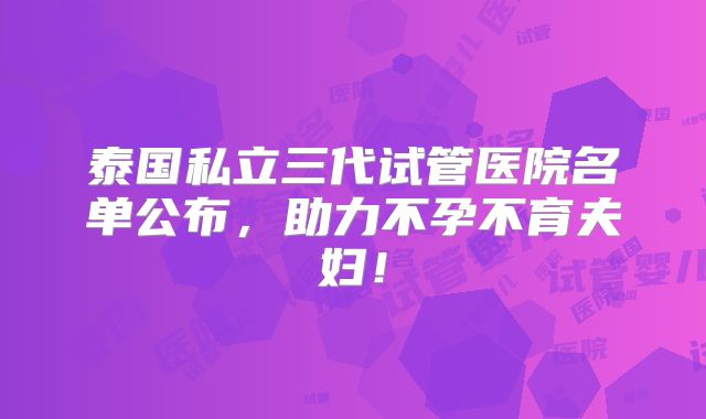 泰国私立三代试管医院名单公布，助力不孕不育夫妇！