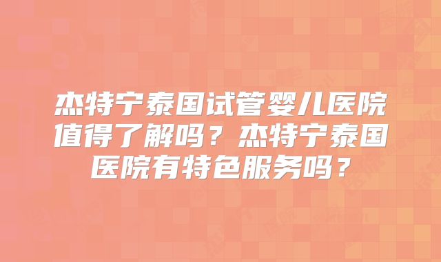 杰特宁泰国试管婴儿医院值得了解吗？杰特宁泰国医院有特色服务吗？