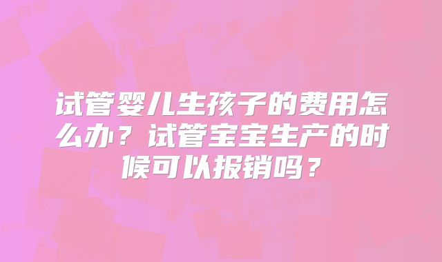 试管婴儿生孩子的费用怎么办?试管宝宝生产的时候可以报销吗?