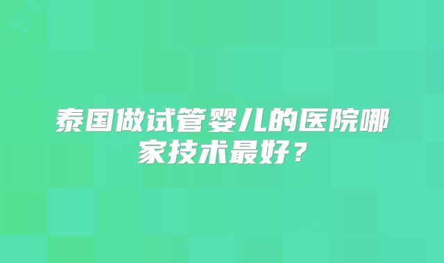 泰国做试管婴儿的医院哪家技术最好？