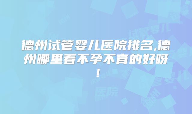 德州试管婴儿医院排名,德州哪里看不孕不育的好呀!
