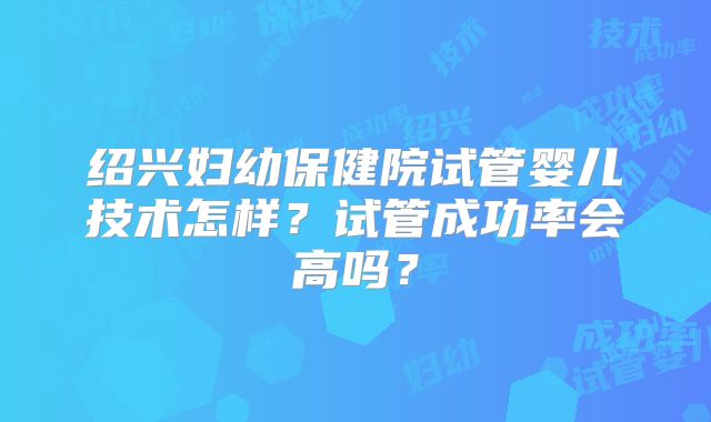 绍兴妇幼保健院试管婴儿技术怎样？试管成功率会高吗？