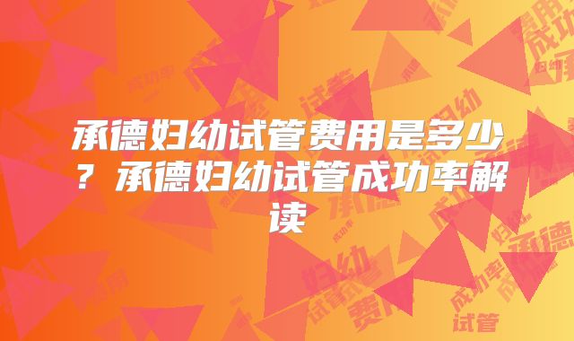 承德妇幼试管费用是多少？承德妇幼试管成功率解读