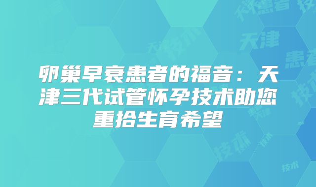 卵巢早衰患者的福音：天津三代试管怀孕技术助您重拾生育希望