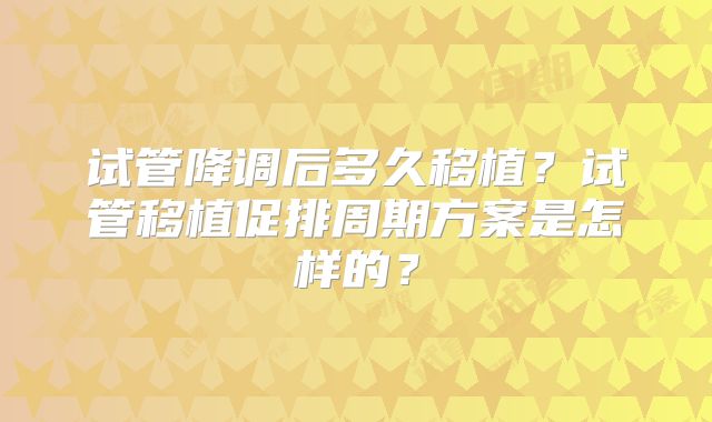 试管降调后多久移植？试管移植促排周期方案是怎样的？