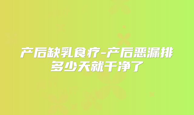 产后缺乳食疗-产后恶漏排多少天就干净了