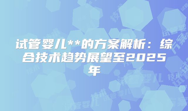试管婴儿**的方案解析：综合技术趋势展望至2025年