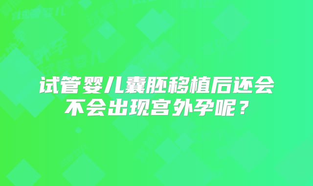 试管婴儿囊胚移植后还会不会出现宫外孕呢?