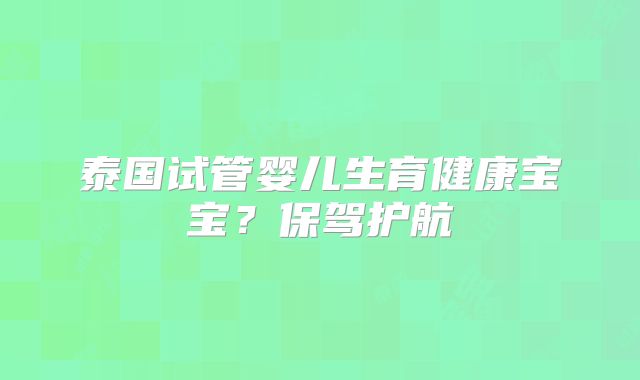 泰国试管婴儿生育健康宝宝？保驾护航