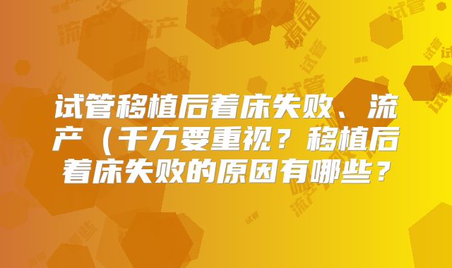 试管移植后着床失败、流产（千万要重视？移植后着床失败的原因有哪些？