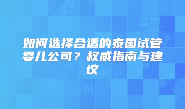 如何选择合适的泰国试管婴儿公司？权威指南与建议