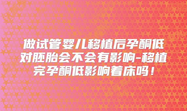 做试管婴儿移植后孕酮低对胚胎会不会有影响-移植完孕酮低影响着床吗！