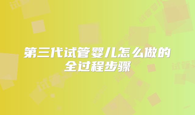 第三代试管婴儿怎么做的全过程步骤