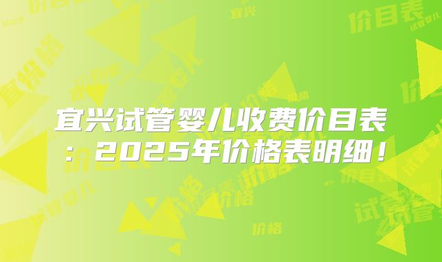宜兴试管婴儿收费价目表:2025年价格表明细!