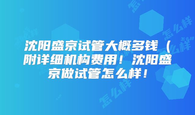 沈阳盛京试管大概多钱(附详细机构费用!沈阳盛京做试管怎么样!