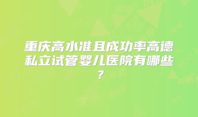 重庆高水准且成功率高德私立试管婴儿医院有哪些？