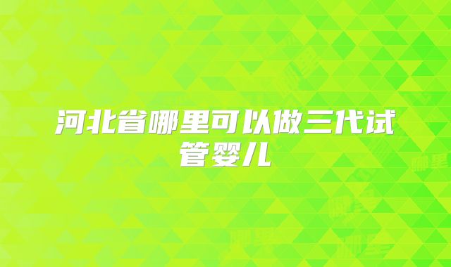 河北省哪里可以做三代试管婴儿