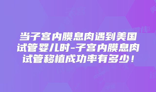 当子宫内膜息肉遇到美国试管婴儿时-子宫内膜息肉试管移植成功率有多少！